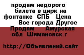 продам недорого 3 билета в цирк на фонтанке, СПБ › Цена ­ 2 000 - Все города Другое » Продам   . Амурская обл.,Шимановск г.